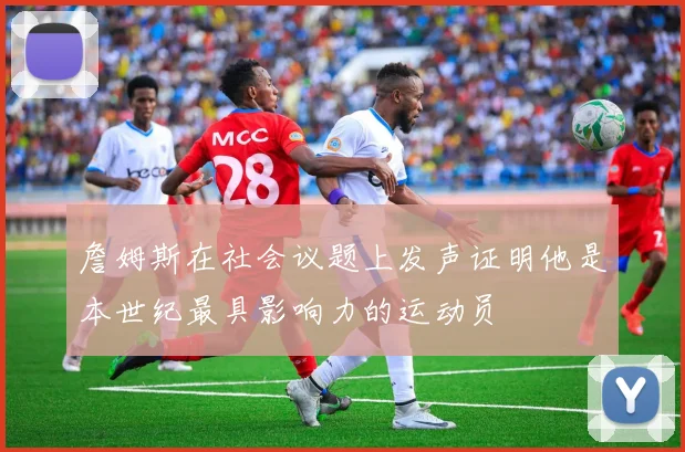 詹姆斯在社会议题上发声证明他是本世纪最具影响力的运动员
