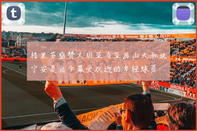 格里芬盛赞文班亚马亚历山大和坎宁安是当今最受欢迎的年轻球员