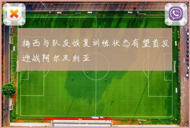 梅西与队友恢复训练状态有望首发迎战阿尔及利亚