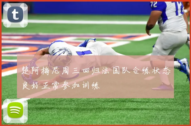 楚阿梅尼周三回归法国队合练状态良好正常参加训练