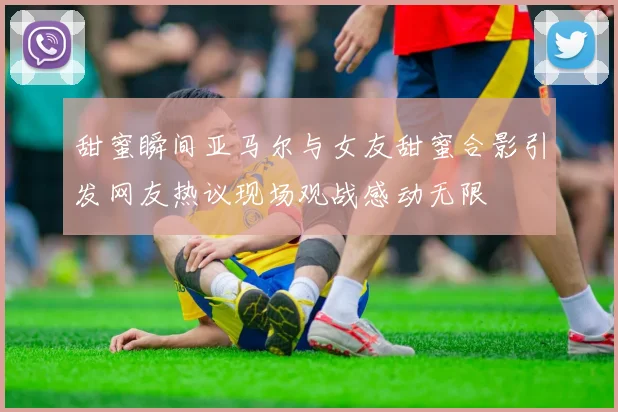 甜蜜瞬间亚马尔与女友甜蜜合影引发网友热议现场观战感动无限
