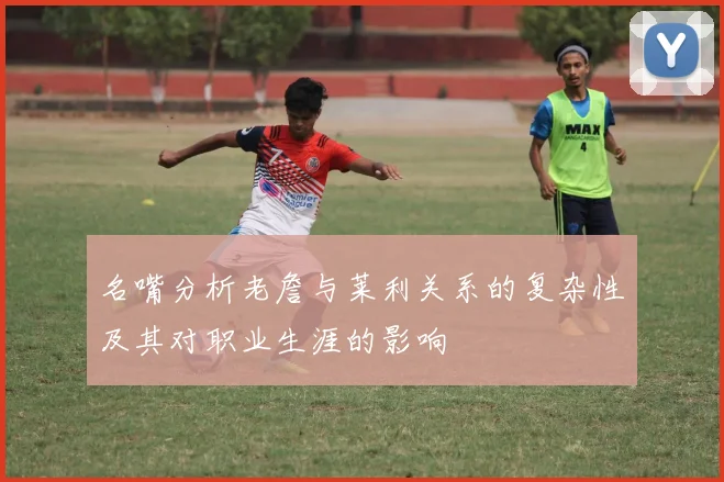 名嘴分析老詹与莱利关系的复杂性及其对职业生涯的影响