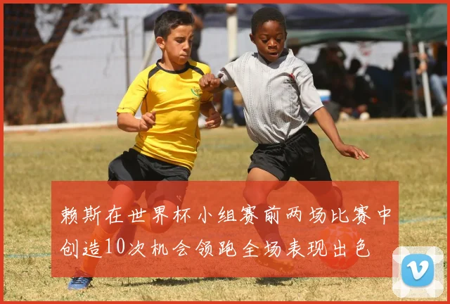 赖斯在世界杯小组赛前两场比赛中创造10次机会领跑全场表现出色