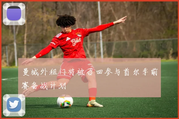 曼城外租门将被召回参与首尔季前赛备战计划