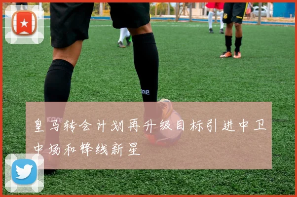 皇马转会计划再升级目标引进中卫中场和锋线新星