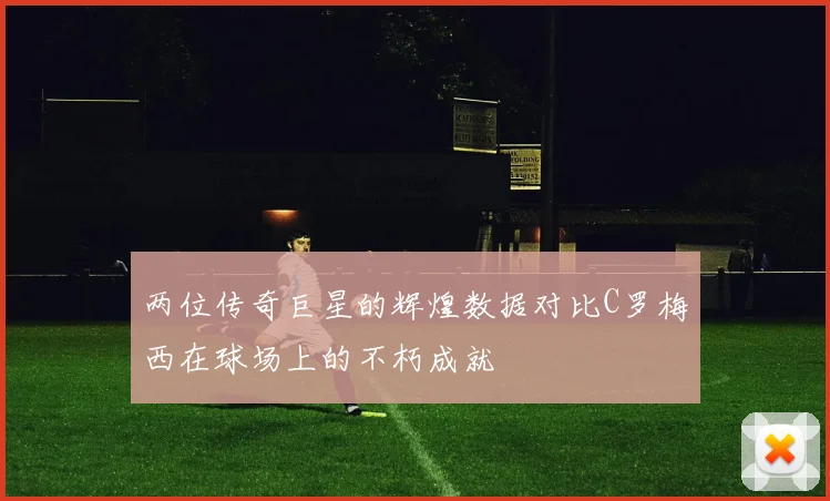 两位传奇巨星的辉煌数据对比C罗梅西在球场上的不朽成就