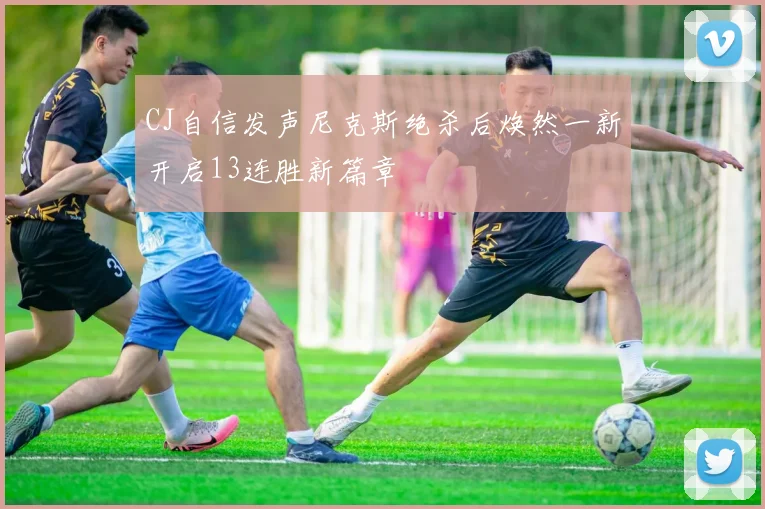 CJ自信发声尼克斯绝杀后焕然一新开启13连胜新篇章