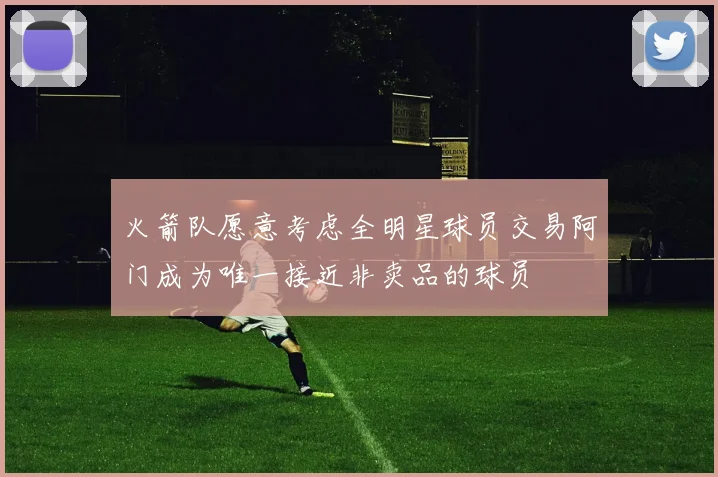 火箭队愿意考虑全明星球员交易阿门成为唯一接近非卖品的球员