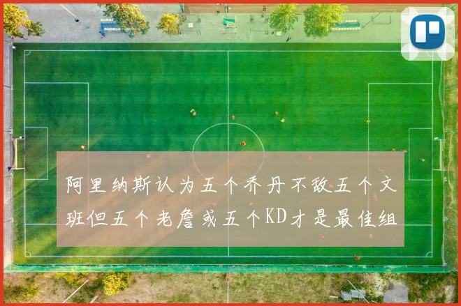 阿里纳斯认为五个乔丹不敌五个文班但五个老詹或五个KD才是最佳组合