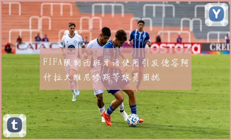 FIFA限制西班牙语使用引发德容阿什拉夫维尼修斯等球员困扰