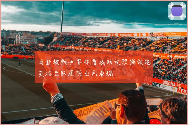 马杜埃凯世界杯首战助攻预期领跑英格兰队展现出色表现