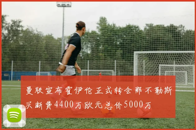 曼联宣布霍伊伦正式转会那不勒斯买断费4400万欧元总价5000万