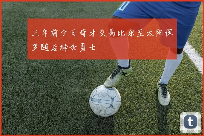 三年前今日奇才交易比尔至太阳保罗随后转会勇士