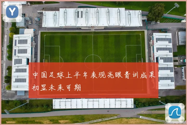 中国足球上半年表现亮眼青训成果初显未来可期