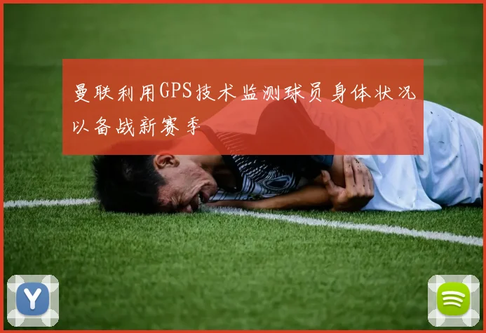 曼联利用GPS技术监测球员身体状况以备战新赛季