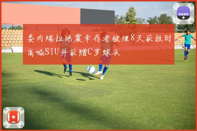 委内瑞拉地震幸存者被埋8天获救时高喊SIU并获赠C罗球衣