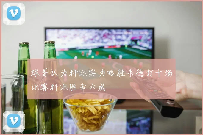 球哥认为科比实力略胜韦德打十场比赛科比胜率六成