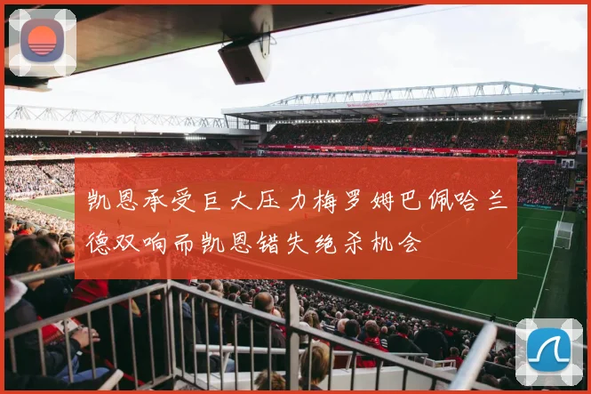 凯恩承受巨大压力梅罗姆巴佩哈兰德双响而凯恩错失绝杀机会