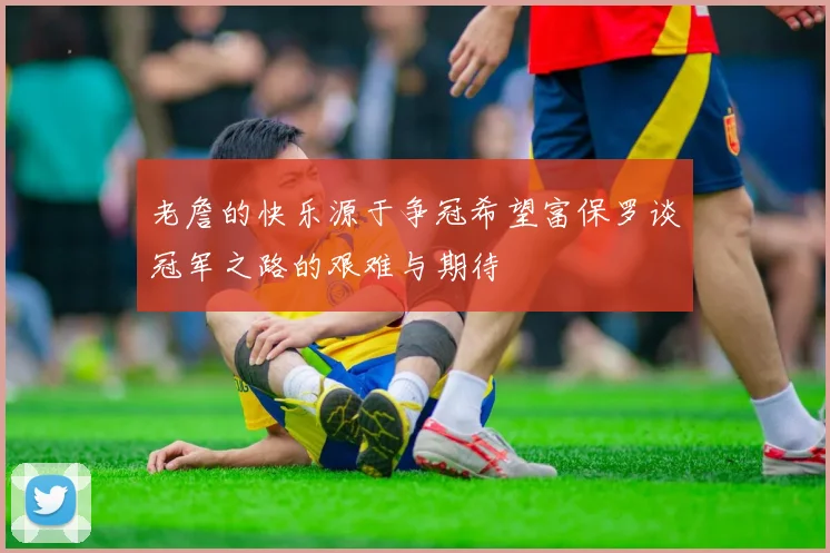 老詹的快乐源于争冠希望富保罗谈冠军之路的艰难与期待