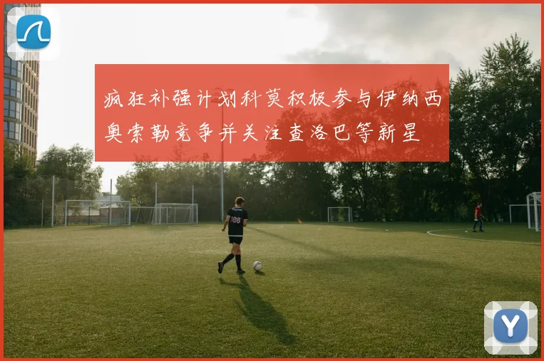 疯狂补强计划科莫积极参与伊纳西奥索勒竞争并关注查洛巴等新星