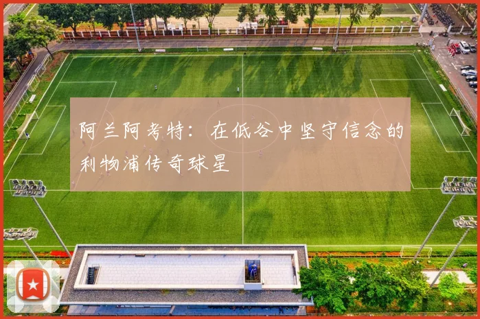阿兰阿考特：在低谷中坚守信念的利物浦传奇球星